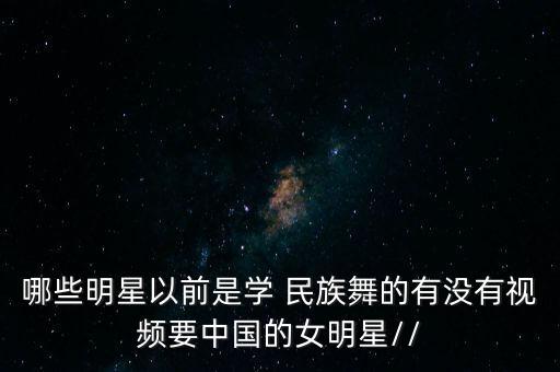 哪些明星以前是学 民族舞的有没有视频要中国的女明星//