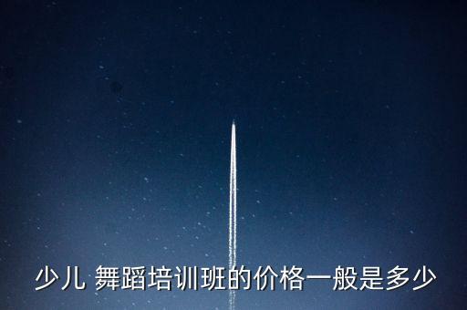  少儿 舞蹈培训班的价格一般是多少