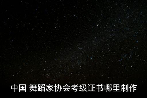 中国 舞蹈家协会考级证书哪里制作