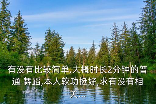 有没有比较简单,大概时长2分钟的普通 舞蹈,本人软功挺好,求有没有相关...