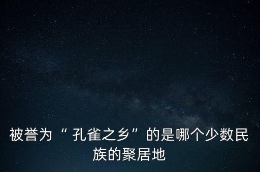 被誉为“ 孔雀之乡”的是哪个少数民族的聚居地