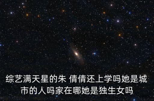 综艺满天星的朱 倩倩还上学吗她是城市的人吗家在哪她是独生女吗