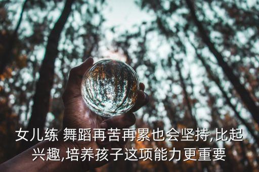 女儿练 舞蹈再苦再累也会坚持,比起兴趣,培养孩子这项能力更重要