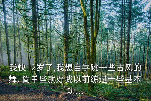我快12岁了,我想自学跳一些古风的舞, 简单些就好我以前练过一些基本功...