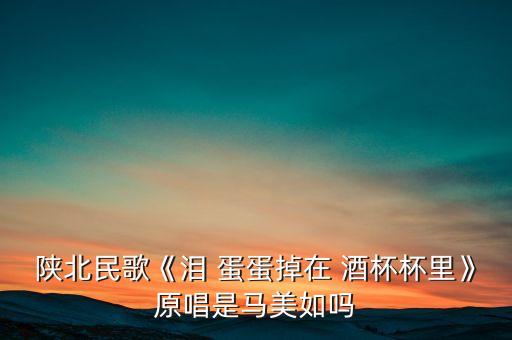 陕北民歌《泪 蛋蛋掉在 酒杯杯里》原唱是马美如吗