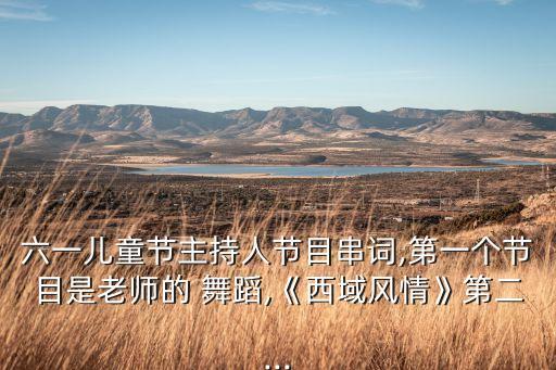 六一儿童节主持人节目串词,第一个节目是老师的 舞蹈,《西域风情》第二...