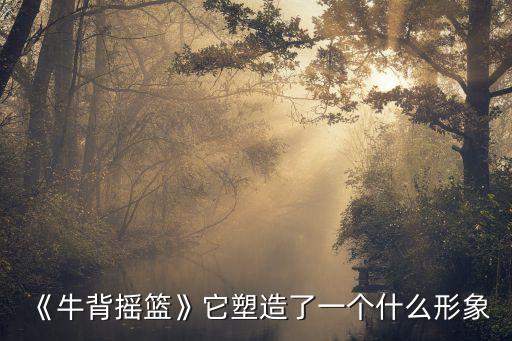 《牛背摇篮》它塑造了一个什么形象