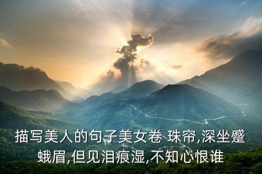 描写美人的句子美女卷 珠帘,深坐蹙蛾眉,但见泪痕湿,不知心恨谁
