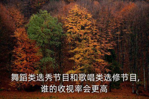  舞蹈类选秀节目和歌唱类选修节目,谁的收视率会更高
