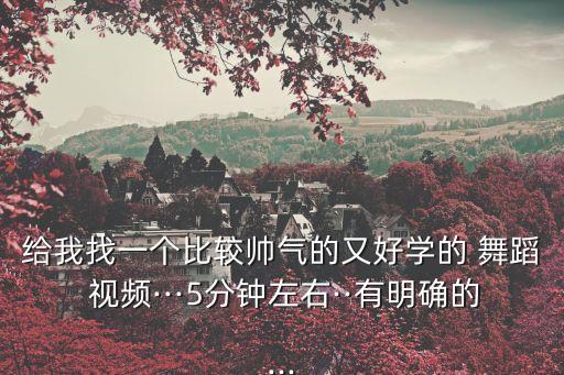 给我找一个比较帅气的又好学的 舞蹈 视频···5分钟左右··有明确的...