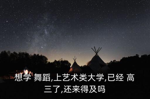 想学 舞蹈,上艺术类大学,已经 高三了,还来得及吗