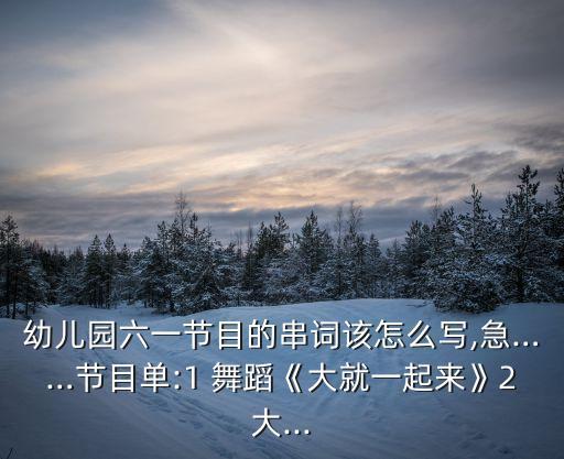 幼儿园六一节目的串词该怎么写,急……节目单:1 舞蹈《大就一起来》2大...