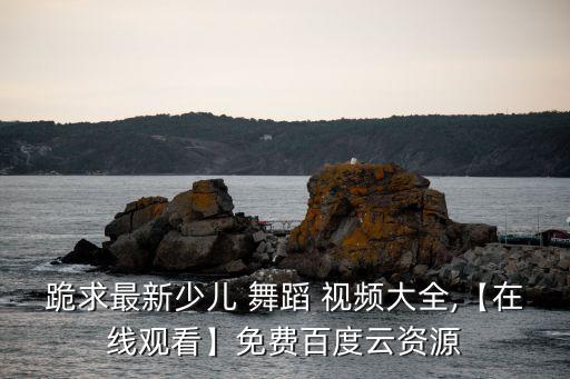 跪求最新少儿 舞蹈 视频大全,【在线观看】免费百度云资源