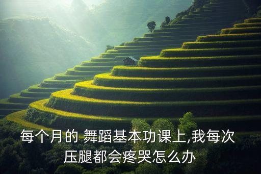 每个月的 舞蹈基本功课上,我每次 压腿都会疼哭怎么办