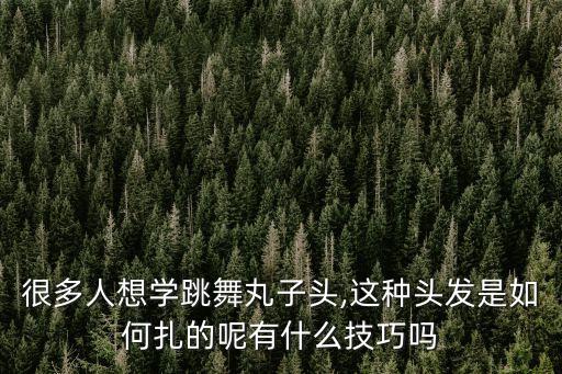 很多人想学跳舞丸子头,这种头发是如何扎的呢有什么技巧吗