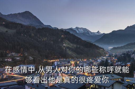 在感情中,从男人对你的哪些称呼就能够看出他是真的很疼爱你