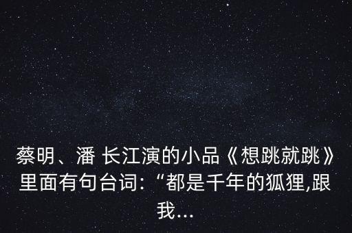 蔡明、潘 长江演的小品《想跳就跳》里面有句台词:“都是千年的狐狸,跟我...