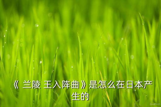 《 兰陵 王入阵曲》是怎么在日本产生的