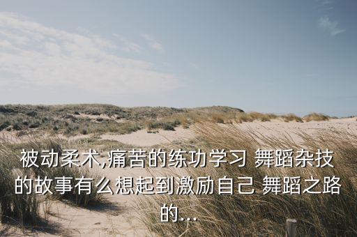 被动柔术,痛苦的练功学习 舞蹈杂技的故事有么想起到激励自己 舞蹈之路的...