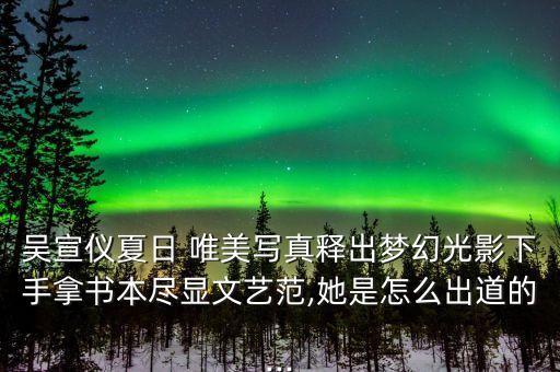 吴宣仪夏日 唯美写真释出梦幻光影下手拿书本尽显文艺范,她是怎么出道的...