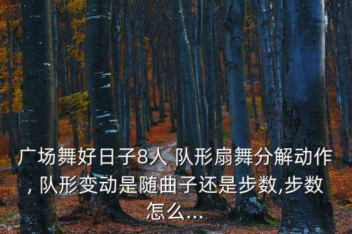 广场舞好日子8人 队形扇舞分解动作, 队形变动是随曲子还是步数,步数怎么...