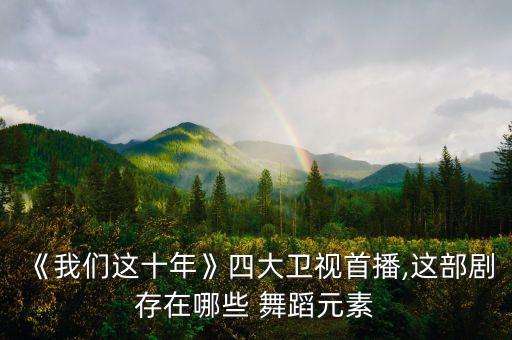 《我们这十年》四大卫视首播,这部剧存在哪些 舞蹈元素