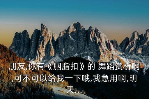 朋友,你有《胭脂扣》的 舞蹈赏析啊,可不可以给我一下哦,我急用啊,明天...