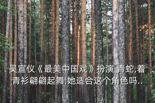 吴宣仪《最美中国戏》扮演 青蛇,着青衫翩翩起舞,她适合这个角色吗...