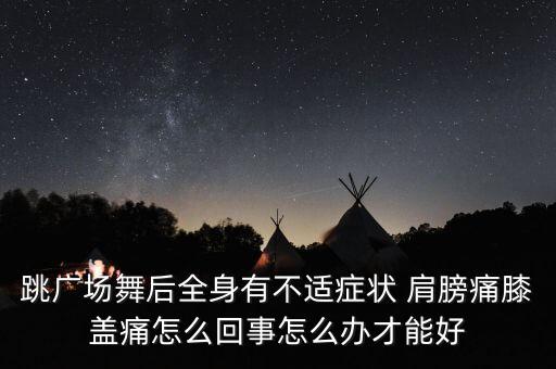 跳广场舞后全身有不适症状 肩膀痛膝盖痛怎么回事怎么办才能好