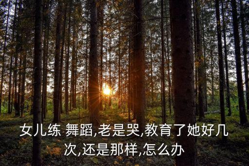 女儿练 舞蹈,老是哭,教育了她好几次,还是那样,怎么办