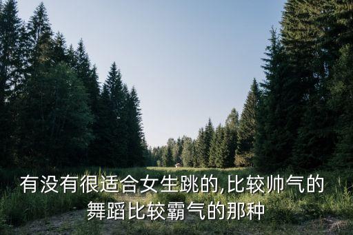 有没有很适合女生跳的,比较帅气的 舞蹈比较霸气的那种