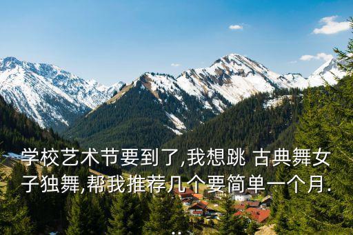 学校艺术节要到了,我想跳 古典舞女子独舞,帮我推荐几个要简单一个月...