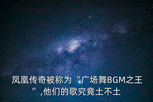  凤凰传奇被称为“广场舞BGM之王”,他们的歌究竟土不土