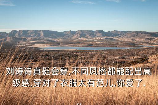 刘诗诗真挺会穿,不同风格都能配出高级感,穿对了衣服太有范儿,你爱了...