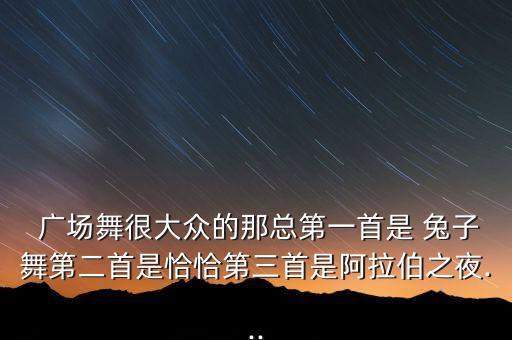  广场舞很大众的那总第一首是 兔子舞第二首是恰恰第三首是阿拉伯之夜...
