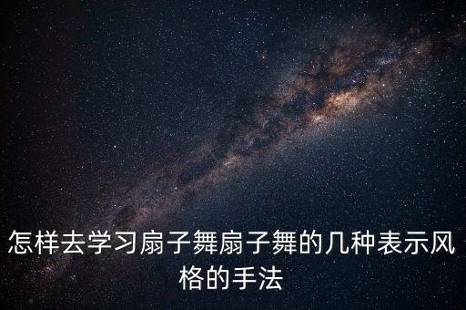 怎样去学习扇子舞扇子舞的几种表示风格的手法
