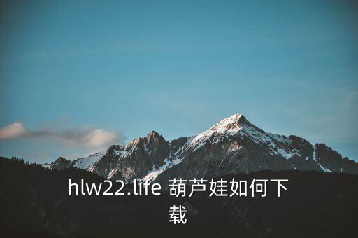 hlw22.life 葫芦娃如何下载