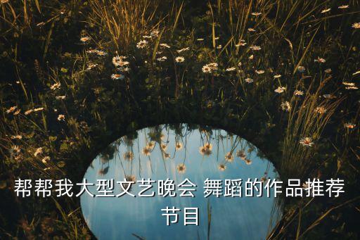 帮帮我大型文艺晚会 舞蹈的作品推荐节目