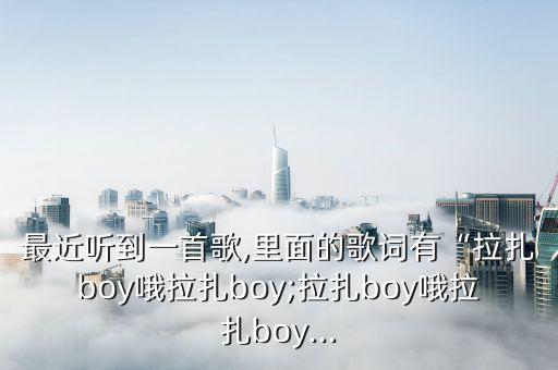 最近听到一首歌,里面的歌词有“拉扎boy哦拉扎boy;拉扎boy哦拉扎boy...