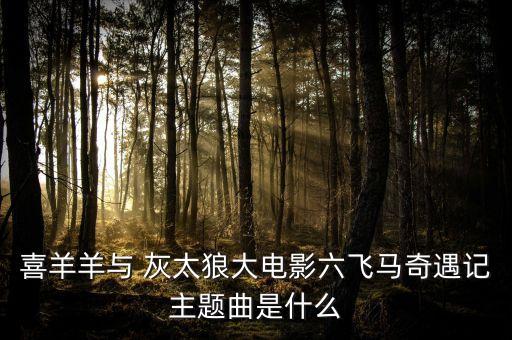 喜羊羊与 灰太狼大电影六飞马奇遇记主题曲是什么