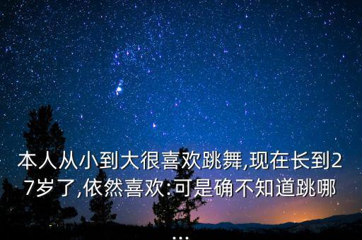 本人从小到大很喜欢跳舞,现在长到27岁了,依然喜欢:可是确不知道跳哪...