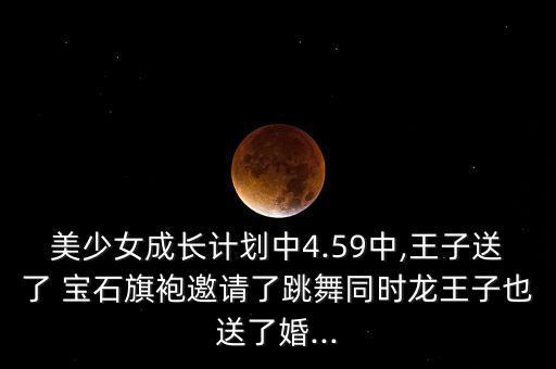 美少女成长计划中4.59中,王子送了 宝石旗袍邀请了跳舞同时龙王子也送了婚...