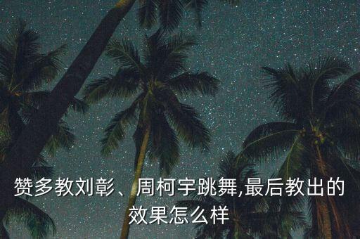 赞多教刘彰、周柯宇跳舞,最后教出的效果怎么样
