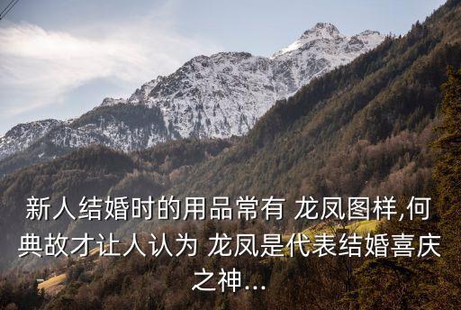 新人结婚时的用品常有 龙凤图样,何典故才让人认为 龙凤是代表结婚喜庆之神...