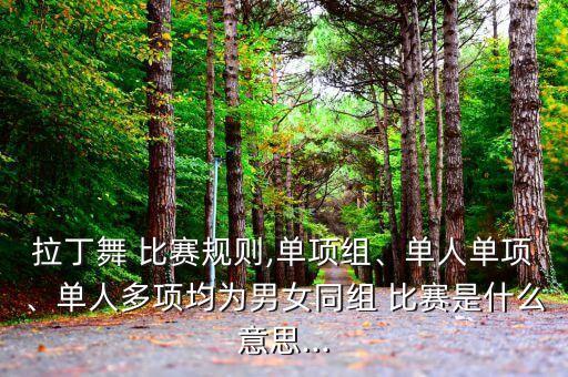 拉丁舞 比赛规则,单项组、单人单项、单人多项均为男女同组 比赛是什么意思...