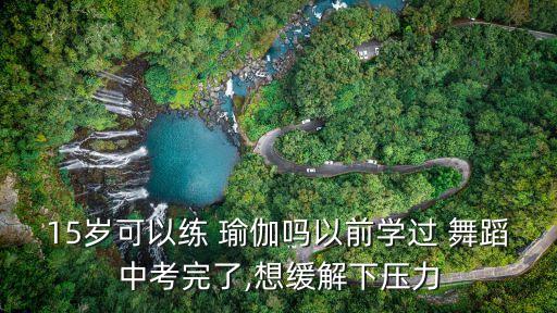 15岁可以练 瑜伽吗以前学过 舞蹈中考完了,想缓解下压力