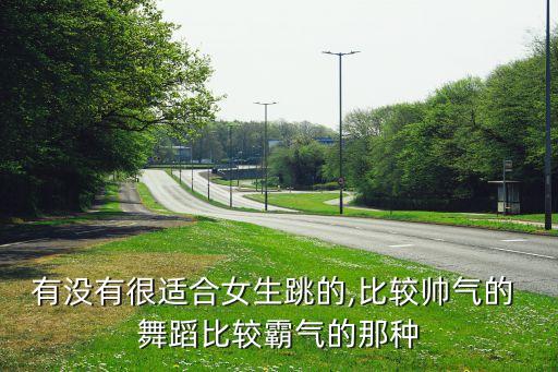 有没有很适合女生跳的,比较帅气的 舞蹈比较霸气的那种