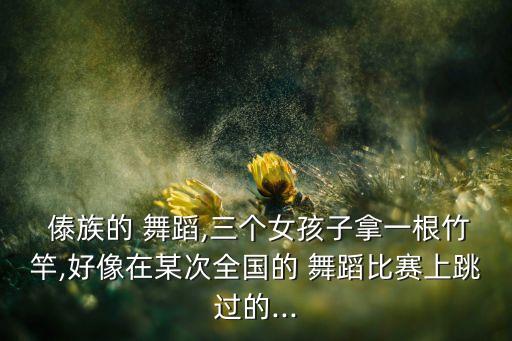  傣族的 舞蹈,三个女孩子拿一根竹竿,好像在某次全国的 舞蹈比赛上跳过的...