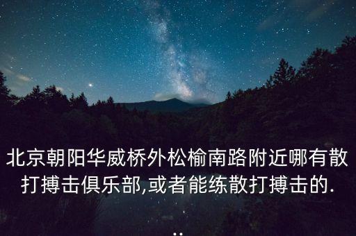 北京朝阳华威桥外松榆南路附近哪有散打搏击俱乐部,或者能练散打搏击的...