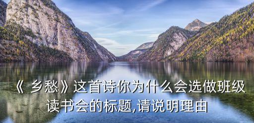 《 乡愁》这首诗你为什么会选做班级读书会的标题,请说明理由